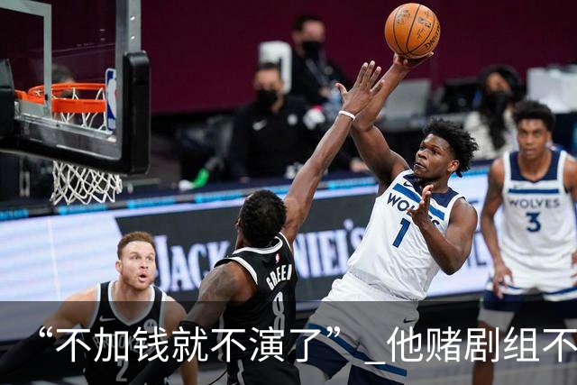 “不加钱就不演了” 他赌剧组不敢换人，结果导演真把素材全废了