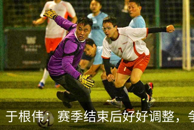 于根伟：赛季结束后好好调整，争取明年在主场更多地赢球