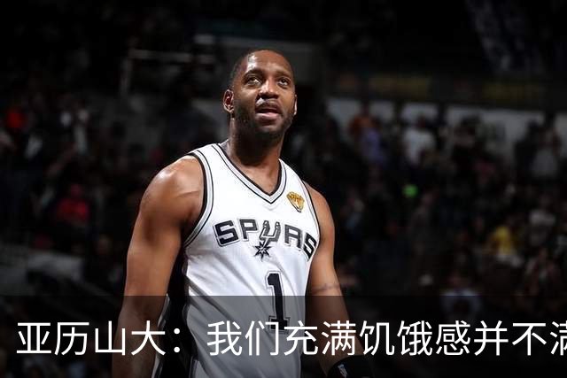 亚历山大：我们充满饥饿感并不满足于现状 这种感觉比过去更强烈