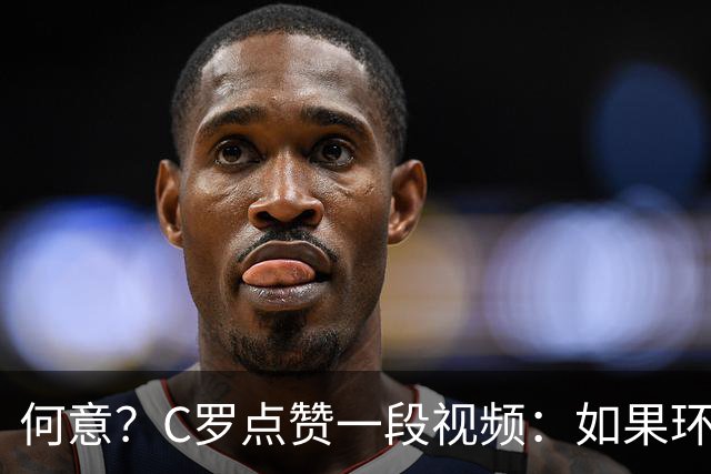 何意？C罗点赞一段视频：如果环境糟糕我立刻离开，这是善待自己