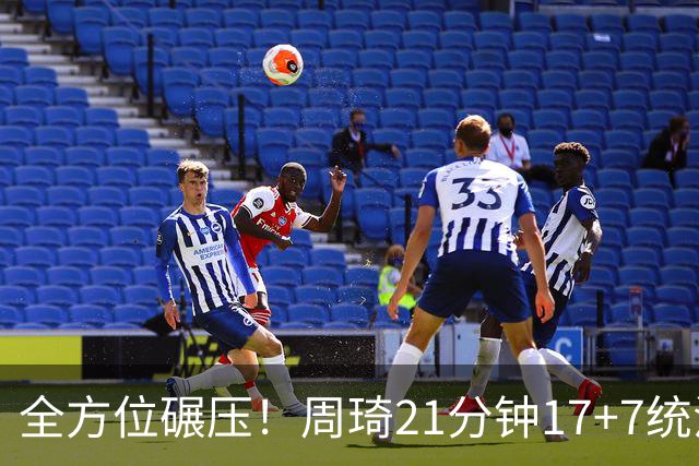 全方位碾压！周琦21分钟17+7统治禁区，布朗20+10，李楠太幸福了