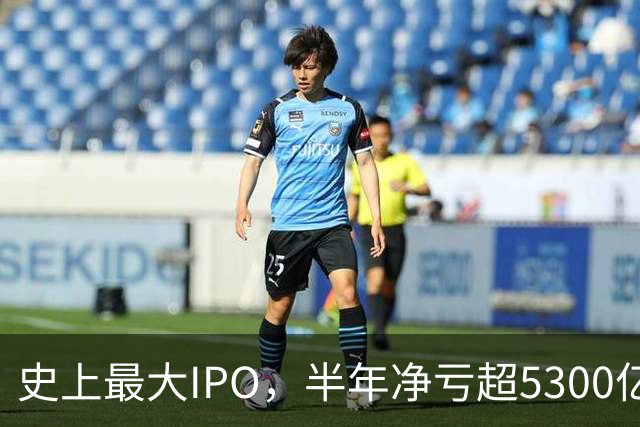 史上最大IPO，半年净亏超5300亿元