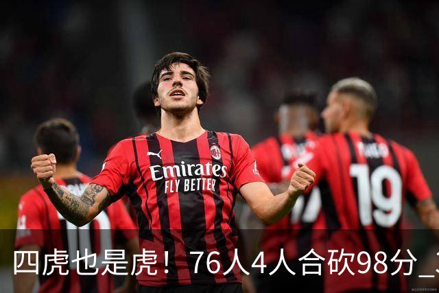 四虎也是虎！76人4人合砍98分 3人26+大帝三双VJ两双