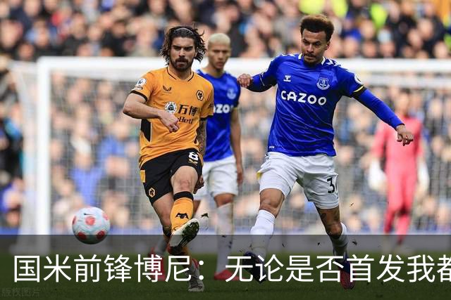 国米前锋博尼：无论是否首发我都会全力以赴 仍有弱点需要提高