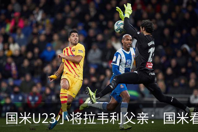 国米U23小将拉韦利父亲：国米看了几分钟，就敲定了他
