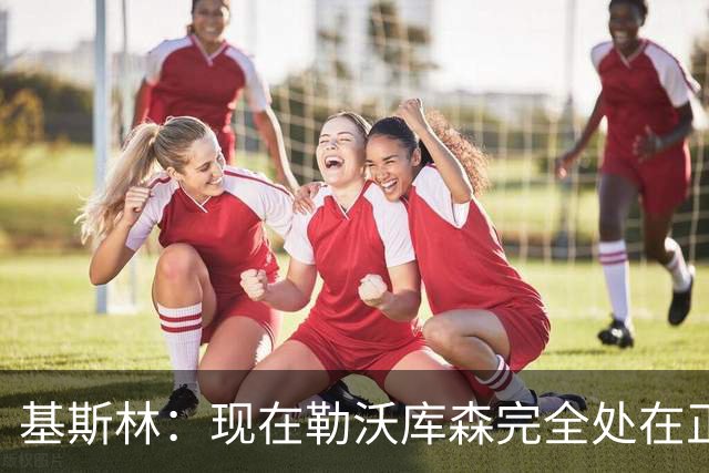 基斯林：现在勒沃库森完全处在正轨上，甚至可能还略高于预期