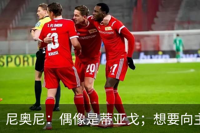 尼奥尼：偶像是蒂亚戈；想要向主教练和所有人展示我的能力