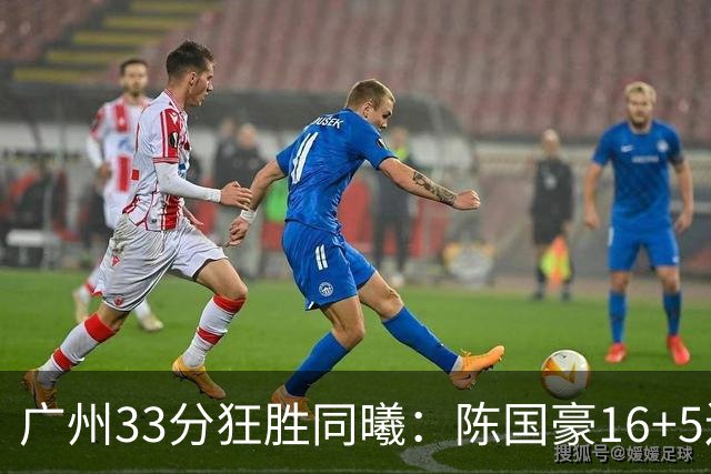 广州33分狂胜同曦：陈国豪16+5连场爆发 郭昊文18分刘颜诚5三分