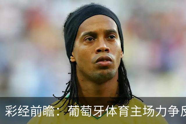 彩经前瞻：葡萄牙体育主场力争反弹，维塞乌四连胜恐难延续