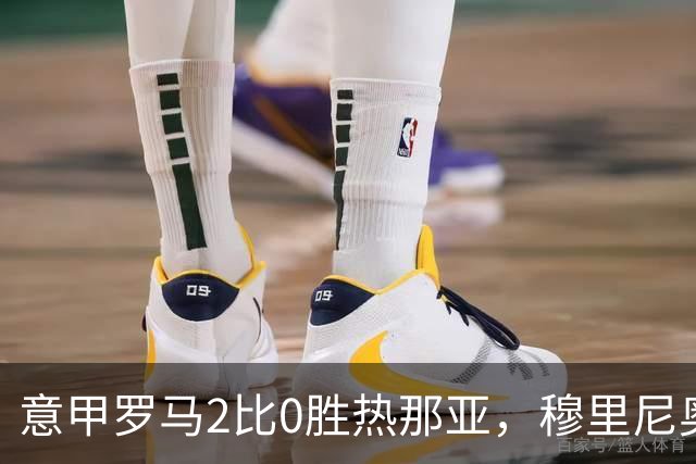 意甲罗马2比0胜热那亚，穆里尼奥务实战术锁定积分榜次席