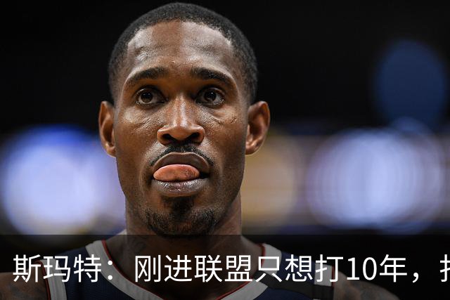 斯玛特：刚进联盟只想打10年，打到第13季是恩赐