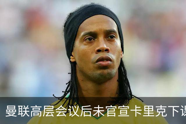 曼联高层会议后未官宣卡里克下课，原因揭晓！曝请埃迪豪仍需300万