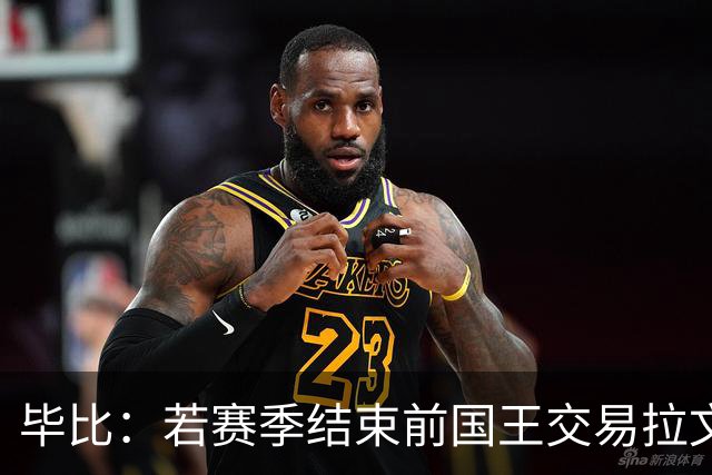 毕比：若赛季结束前国王交易拉文和小萨，我不会惊讶