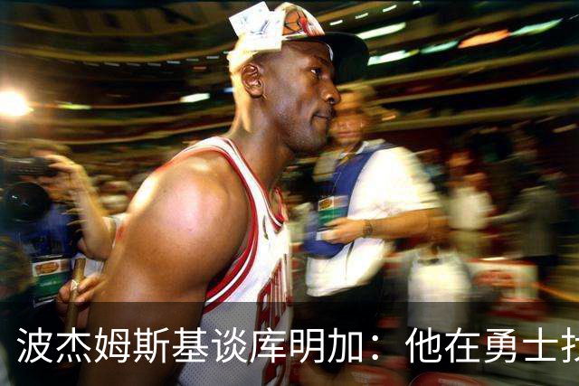 波杰姆斯基谈库明加：他在勇士找到了归宿，我为他高兴