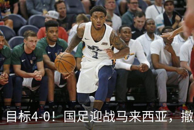 目标4-0！国足迎战马来西亚，撤下韦世豪，押宝武磊备战亚洲杯