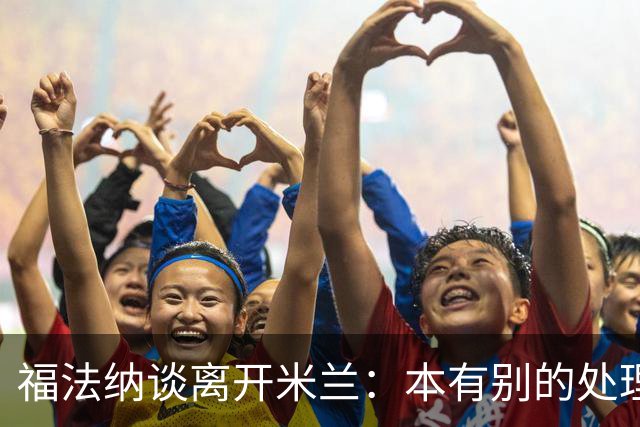 福法纳谈离开米兰：本有别的处理方式，他们得到了想要的阵容