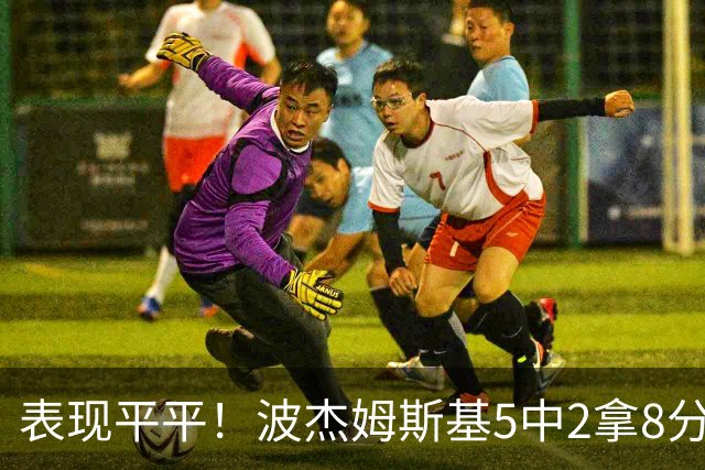 表现平平！波杰姆斯基5中2拿8分5板6助 有2失误5犯规