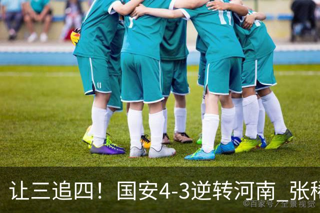 让三追四！国安4-3逆转河南 张稀哲林良铭互相传射张玉宁绝杀