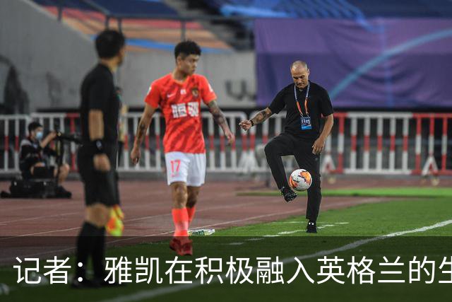 记者：雅凯在积极融入英格兰的生活，场内外都展现成熟气质