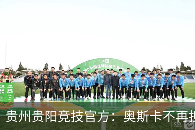 贵州贵阳竞技官方：奥斯卡不再担任主帅，陈隆任代理主教练