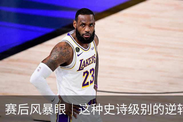赛后风暴眼｜这种史诗级别的逆转让全队欣慰