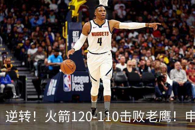 逆转！火箭120-110击败老鹰！申京创59年纪录，5年1.85亿很超值