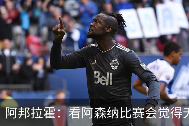 阿邦拉霍：看阿森纳比赛会觉得无聊，这不是好看的足球