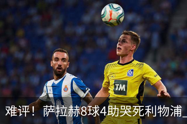 难评！萨拉赫8球4助哭死利物浦 3.95亿三王牌7球3助