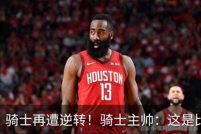 骑士再遭逆转！骑士主帅：这是比赛一部分 我们还没打出精彩比赛