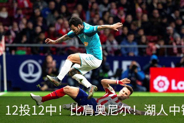 12投12中！比肩奥尼尔！湖人中锋打爆勇士