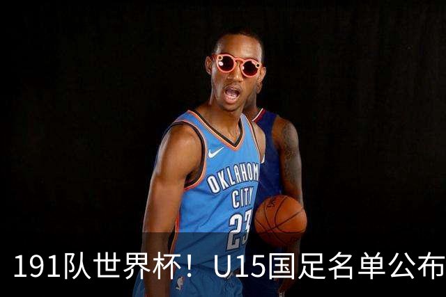 191队世界杯！U15国足名单公布：周海滨率队PK日本沙特所罗门