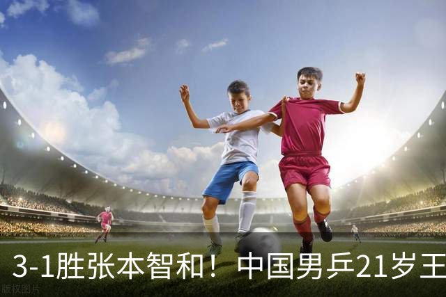 3-1胜张本智和！中国男乒21岁王牌崛起：进亚锦赛男双4强冲击冠军
