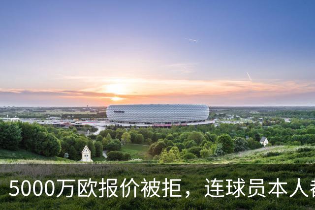 5000万欧报价被拒，连球员本人都说了不