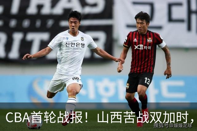 CBA首轮战报！山西苦战双加时，四川告别47连败，青岛状态全无